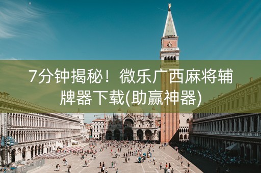 7分钟揭秘！微乐广西麻将辅牌器下载(助赢神器)