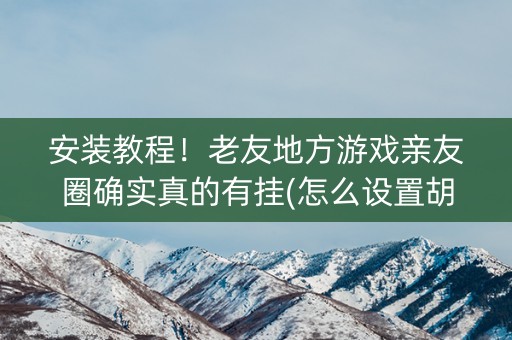 安装教程！老友地方游戏亲友圈确实真的有挂(怎么设置胡牌)
