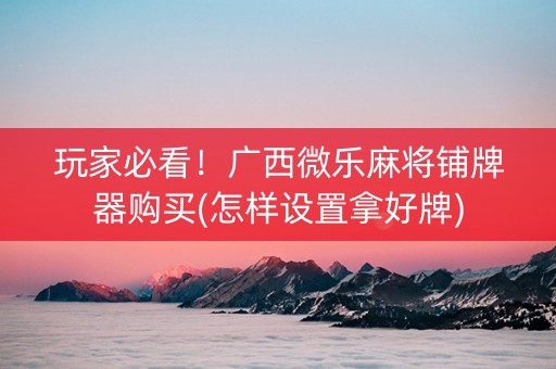 玩家必看！广西微乐麻将铺牌器购买(怎样设置拿好牌)