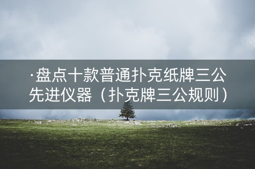 ·盘点十款普通扑克纸牌三公先进仪器（扑克牌三公规则）