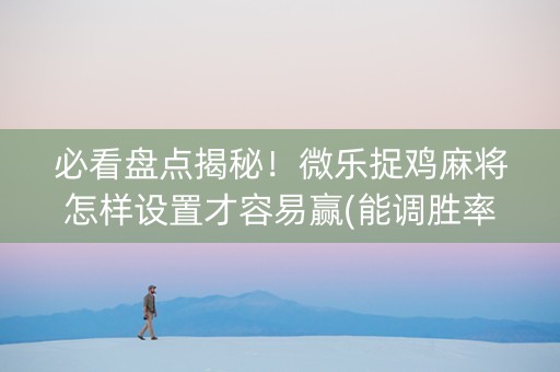 必看盘点揭秘！微乐捉鸡麻将怎样设置才容易赢(能调胜率吗)