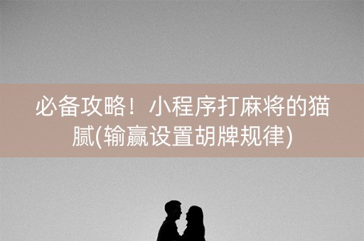 必备攻略！小程序打麻将的猫腻(输赢设置胡牌规律)