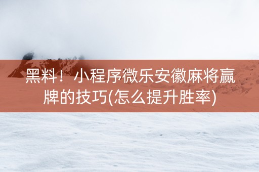 黑料！小程序微乐安徽麻将赢牌的技巧(怎么提升胜率)