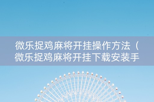 微乐捉鸡麻将开挂操作方法（微乐捉鸡麻将开挂下载安装手机版）