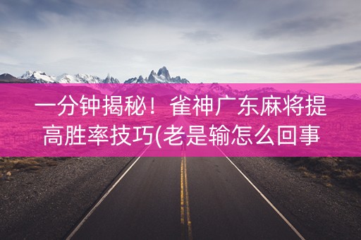 一分钟揭秘！雀神广东麻将提高胜率技巧(老是输怎么回事)