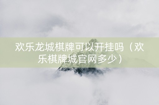 欢乐龙城棋牌可以开挂吗（欢乐棋牌城官网多少）