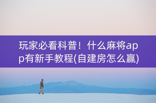 玩家必看科普！什么麻将app有新手教程(自建房怎么赢)