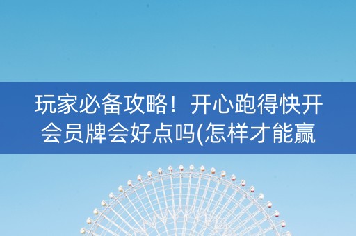 玩家必备攻略！开心跑得快开会员牌会好点吗(怎样才能赢)