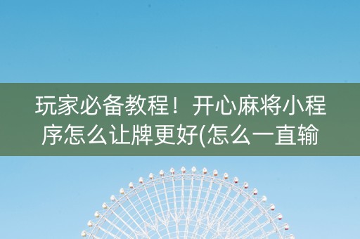 玩家必备教程！开心麻将小程序怎么让牌更好(怎么一直输)
