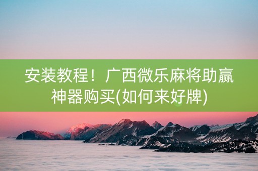安装教程！广西微乐麻将助赢神器购买(如何来好牌)