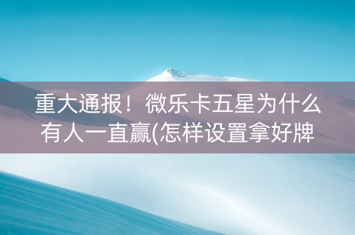 重大通报！微乐卡五星为什么有人一直赢(怎样设置拿好牌)
