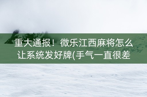 重大通报！微乐江西麻将怎么让系统发好牌(手气一直很差)