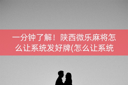 一分钟了解！陕西微乐麻将怎么让系统发好牌(怎么让系统给好牌)