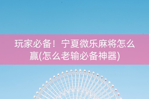 玩家必备！宁夏微乐麻将怎么赢(怎么老输必备神器)