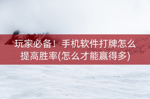 玩家必备！手机软件打牌怎么提高胜率(怎么才能赢得多)