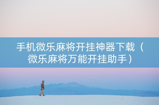 手机微乐麻将开挂神器下载（微乐麻将万能开挂助手）