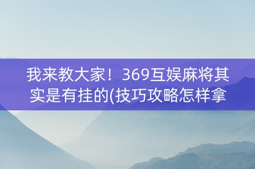 我来教大家！369互娱麻将其实是有挂的(技巧攻略怎样拿好牌)