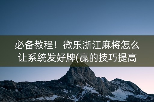 必备教程！微乐浙江麻将怎么让系统发好牌(赢的技巧提高胜率)