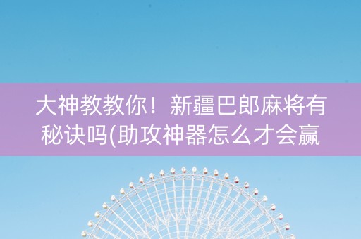 大神教教你！新疆巴郎麻将有秘诀吗(助攻神器怎么才会赢)