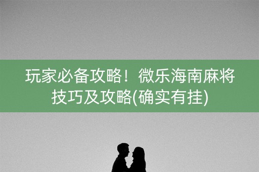 玩家必备攻略！微乐海南麻将技巧及攻略(确实有挂)