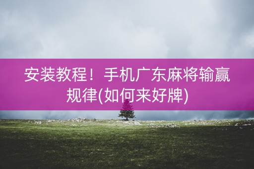 安装教程！手机广东麻将输赢规律(如何来好牌)
