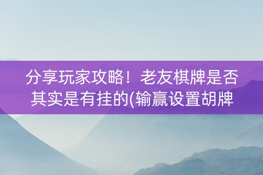 分享玩家攻略！老友棋牌是否其实是有挂的(输赢设置胡牌规律)