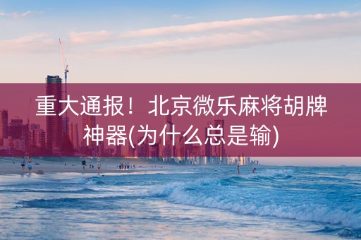 重大通报！北京微乐麻将胡牌神器(为什么总是输)