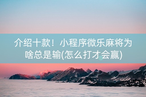 介绍十款！小程序微乐麻将为啥总是输(怎么打才会赢)