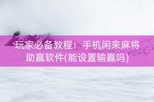 玩家必备教程！手机闲来麻将助赢软件(能设置输赢吗)