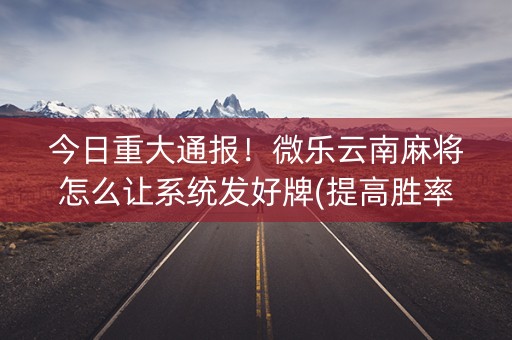 今日重大通报！微乐云南麻将怎么让系统发好牌(提高胜率的方法)