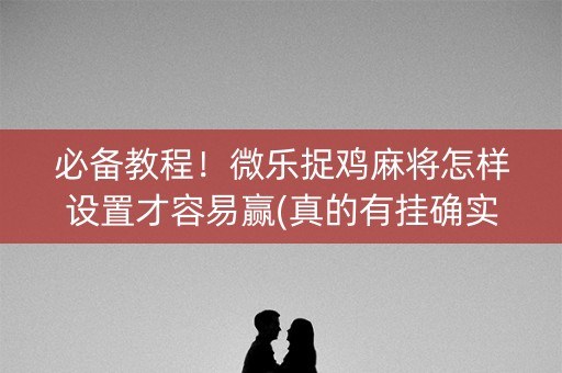 必备教程！微乐捉鸡麻将怎样设置才容易赢(真的有挂确实有挂)