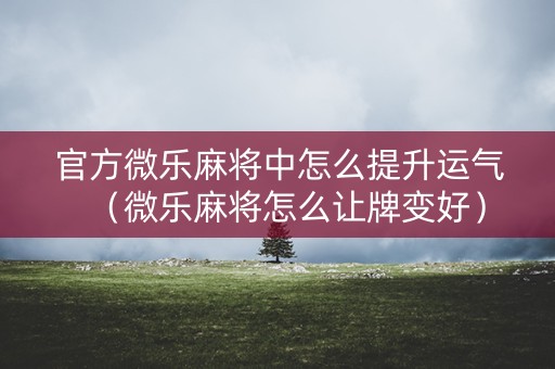 官方微乐麻将中怎么提升运气（微乐麻将怎么让牌变好）