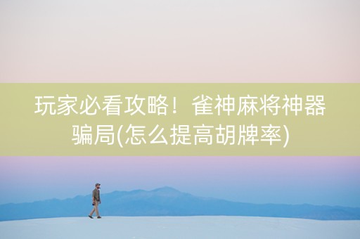 玩家必看攻略！雀神麻将神器骗局(怎么提高胡牌率)