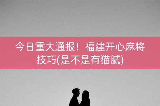 今日重大通报！福建开心麻将技巧(是不是有猫腻)
