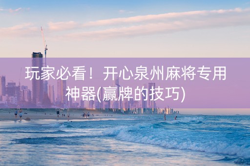 玩家必看！开心泉州麻将专用神器(赢牌的技巧)