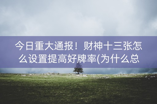 今日重大通报！财神十三张怎么设置提高好牌率(为什么总是输)