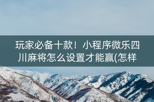 玩家必备十款！小程序微乐四川麻将怎么设置才能赢(怎样能抓到好牌)