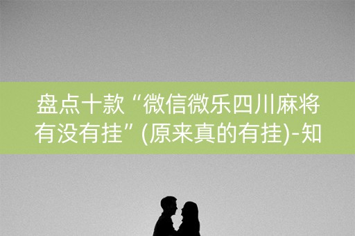 盘点十款“微信微乐四川麻将有没有挂”(原来真的有挂)-知乎