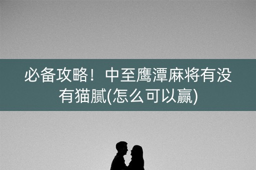 必备攻略！中至鹰潭麻将有没有猫腻(怎么可以赢)