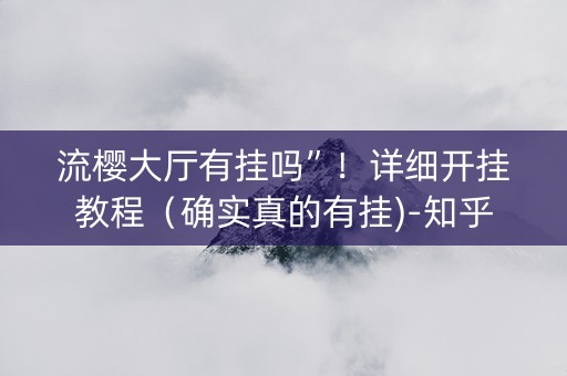 流樱大厅有挂吗”！详细开挂教程（确实真的有挂)-知乎