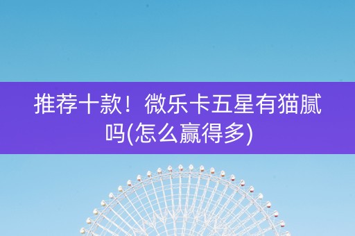 推荐十款！微乐卡五星有猫腻吗(怎么赢得多)