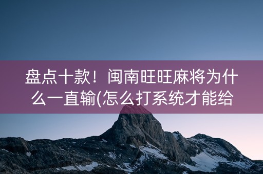 盘点十款！闽南旺旺麻将为什么一直输(怎么打系统才能给好牌)