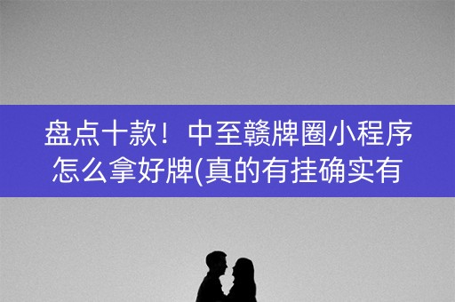 盘点十款！中至赣牌圈小程序怎么拿好牌(真的有挂确实有挂)