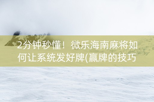 2分钟秒懂！微乐海南麻将如何让系统发好牌(赢牌的技巧)