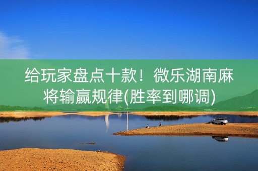 给玩家盘点十款！微乐湖南麻将输赢规律(胜率到哪调)