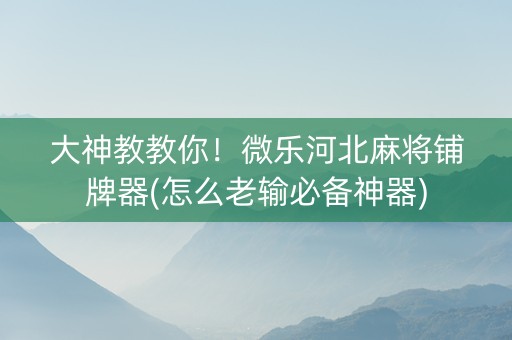 大神教教你！微乐河北麻将铺牌器(怎么老输必备神器)