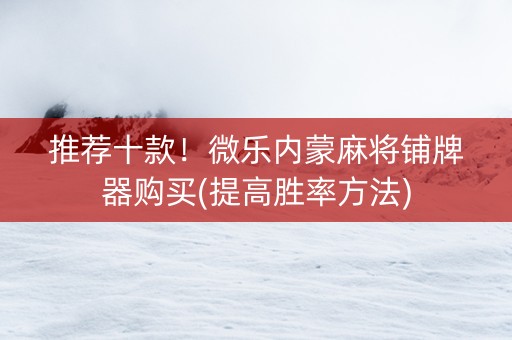 推荐十款！微乐内蒙麻将铺牌器购买(提高胜率方法)