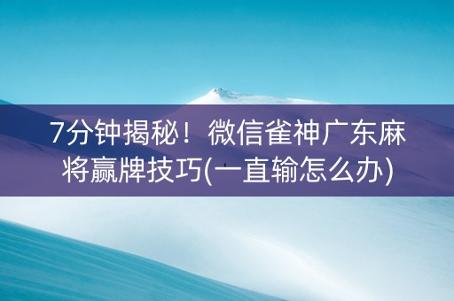 7分钟揭秘！微信雀神广东麻将赢牌技巧(一直输怎么办)