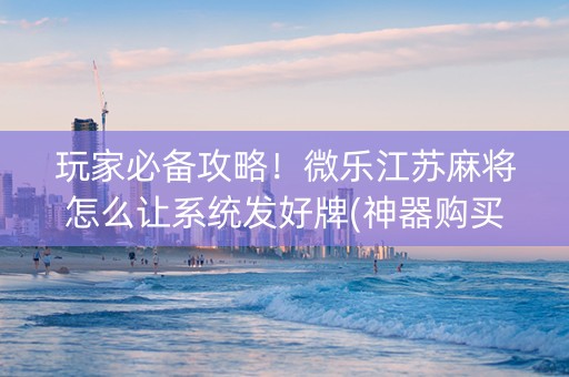 玩家必备攻略！微乐江苏麻将怎么让系统发好牌(神器购买好牌规律)