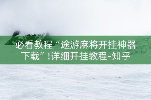 必看教程“途游麻将开挂神器下载”!详细开挂教程-知乎